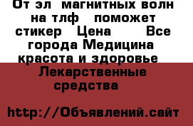 От эл. магнитных волн на тлф – поможет стикер › Цена ­ 1 - Все города Медицина, красота и здоровье » Лекарственные средства   